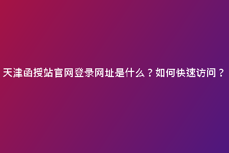 天津函授站官網(wǎng)登錄網(wǎng)址是什么？如何快速訪問(wèn)？
