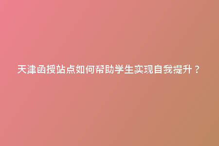 天津函授站點(diǎn)如何幫助學(xué)生實(shí)現(xiàn)自我提升？
