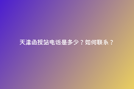 天津函授站電話是多少？如何聯(lián)系？