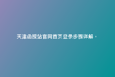 天津函授站官網(wǎng)首頁登錄步驟詳解。