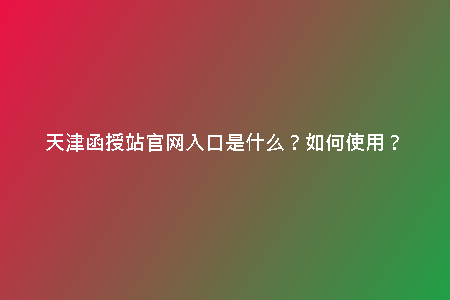 天津函授站官網(wǎng)入口是什么？如何使用？