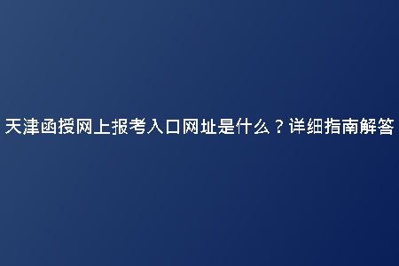 天津函授網(wǎng)上報考入口網(wǎng)址是什么？詳細(xì)指南解答