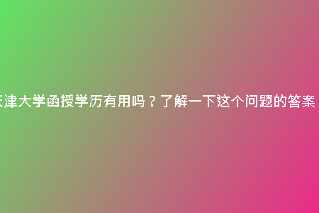 天津大學(xué)函授學(xué)歷有用嗎？了解一下這個問題的答案！