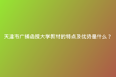 天津市廣播函授大學(xué)教材的特點(diǎn)及優(yōu)勢(shì)是什么？