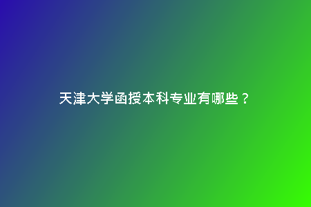 天津大學(xué)函授本科專業(yè)有哪些？