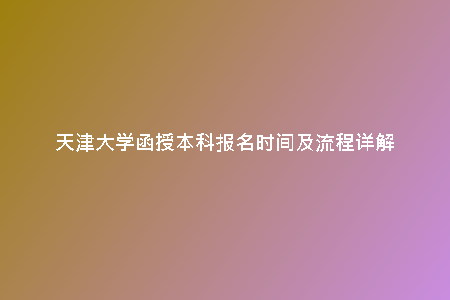 天津大學(xué)函授本科報(bào)名時(shí)間及流程詳解