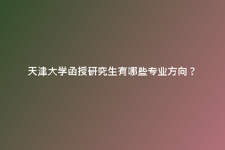 天津大學(xué)函授研究生有哪些專業(yè)方向？