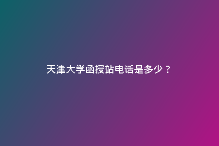 天津大學函授站電話是多少？