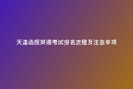 天津函授英語(yǔ)考試報(bào)名流程及注意事項(xiàng)