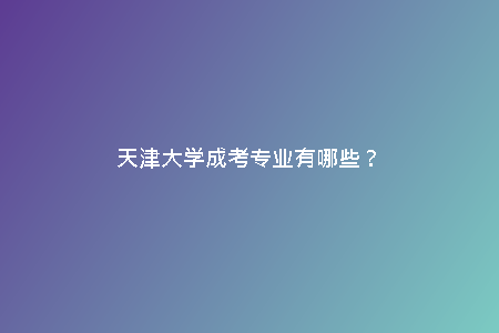 天津大學成考專業(yè)有哪些？