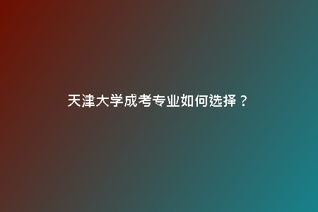 天津大學(xué)成考專業(yè)如何選擇？