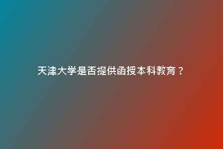 天津大學(xué)是否提供函授本科教育？