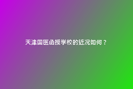 天津國醫(yī)函授學(xué)校的近況如何？