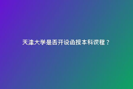 天津大學(xué)是否開設(shè)函授本科課程？