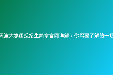 天津大學(xué)函授招生簡章官網(wǎng)詳解，你需要了解的一切
