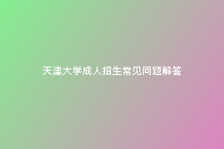 天津大學(xué)成人招生常見問(wèn)題解答