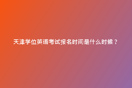 天津?qū)W位英語考試報名時間是什么時候？