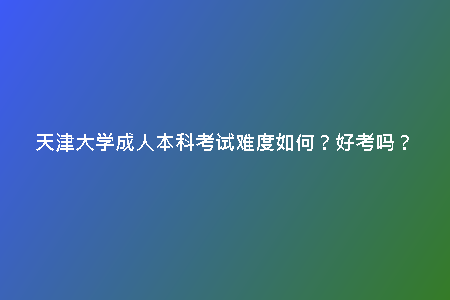 天津大學(xué)成人本科考試難度如何？好考嗎？
