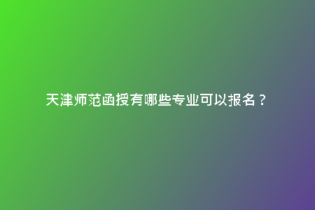天津師范函授有哪些專(zhuān)業(yè)可以報(bào)名？