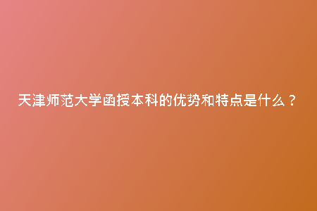天津師范大學(xué)函授本科的優(yōu)勢(shì)和特點(diǎn)是什么？
