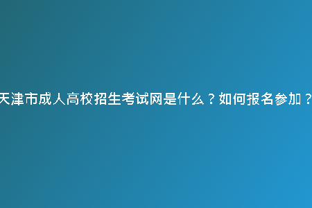 天津市成人高校招生考試網(wǎng)是什么？如何報名參加？