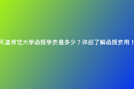 天津師范大學(xué)函授學(xué)費(fèi)是多少？詳細(xì)了解函授費(fèi)用！