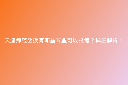 天津師范函授有哪些專(zhuān)業(yè)可以報(bào)考？詳細(xì)解析！