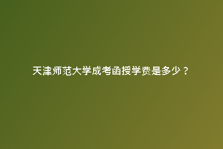 天津師范大學成考函授學費是多少？