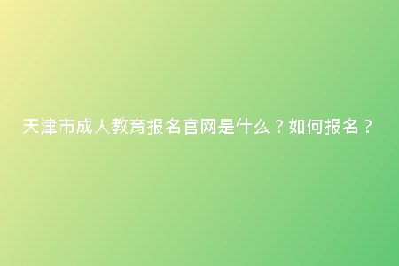 天津市成人教育報(bào)名官網(wǎng)是什么？如何報(bào)名？