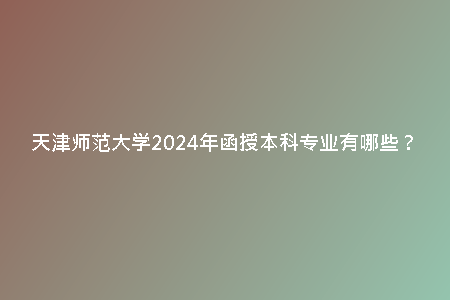天津師范大學(xué)2024年函授本科專業(yè)有哪些?