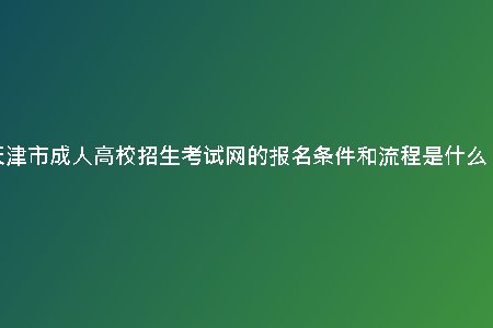 天津市成人高校招生考試網(wǎng)的報(bào)名條件和流程是什么？