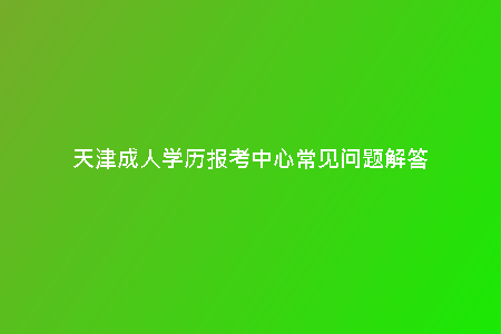 天津成人學(xué)歷報(bào)考中心常見(jiàn)問(wèn)題解答
