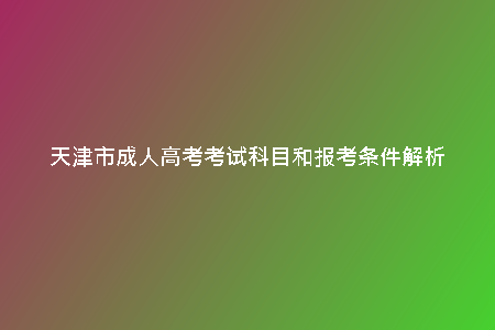 天津市成人高考考試科目和報(bào)考條件解析