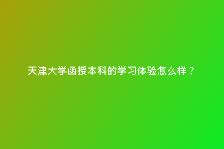天津大學(xué)函授本科的學(xué)習(xí)體驗(yàn)怎么樣？