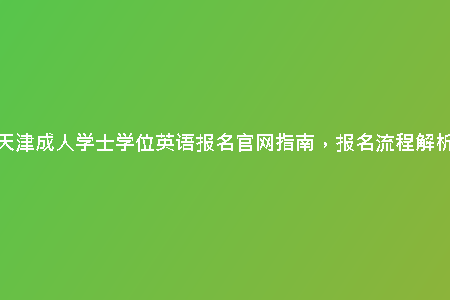 天津成人學(xué)士學(xué)位英語報(bào)名官網(wǎng)指南,報(bào)名流程解析