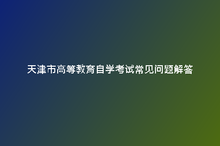 天津市高等教育自學(xué)考試常見問題解答
