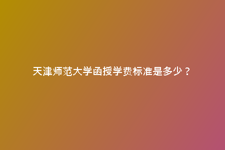 天津師范大學函授學費標準是多少？