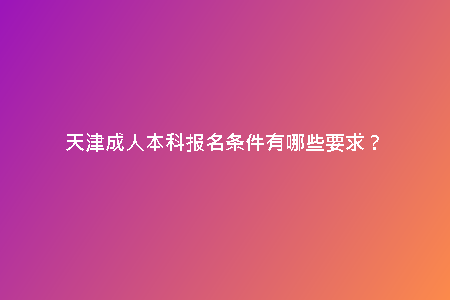天津成人本科報名條件有哪些要求？