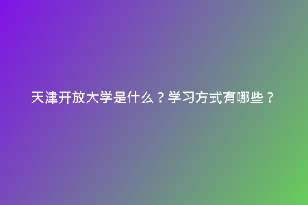 天津開放大學(xué)是什么？學(xué)習(xí)方式有哪些？