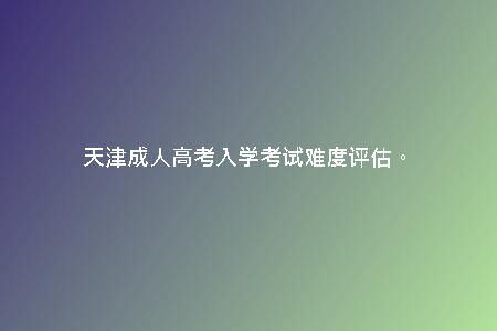 天津成人高考入學(xué)考試難度評(píng)估。