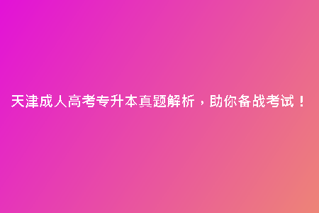 天津成人高考專升本真題解析，助你備戰(zhàn)考試！