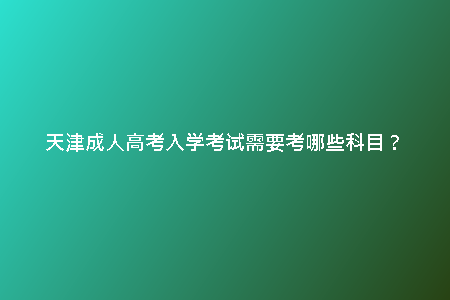 天津成人高考入學考試需要考哪些科目？