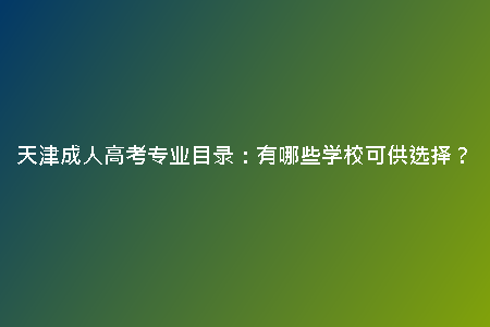 天津成人高考專業(yè)目錄：有哪些學(xué)?？晒┻x擇？