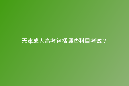天津成人高考包括哪些科目考試？