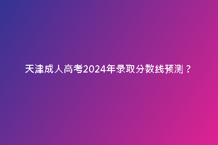 天津成人高考2024年錄取分?jǐn)?shù)線預(yù)測(cè)？