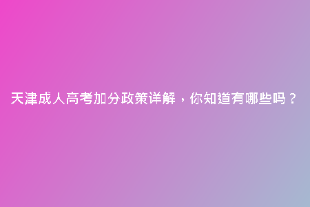天津成人高考加分政策詳解，你知道有哪些嗎？