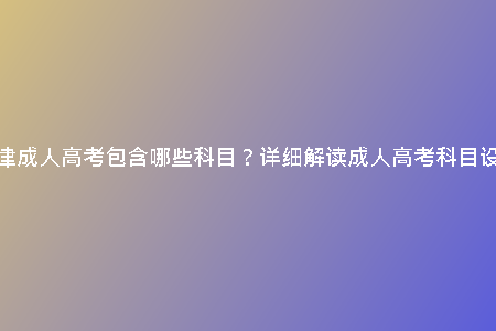 天津成人高考包含哪些科目?詳細(xì)解讀成人高考科目設(shè)置