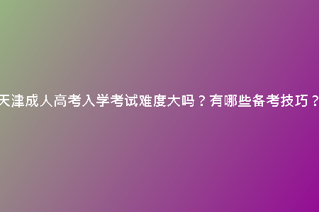 天津成人高考入學(xué)考試難度大嗎？有哪些備考技巧？