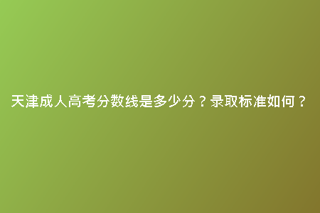 天津成人高考分?jǐn)?shù)線是多少分？錄取標(biāo)準(zhǔn)如何？
