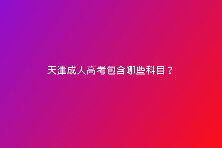 天津成人高考包含哪些科目?